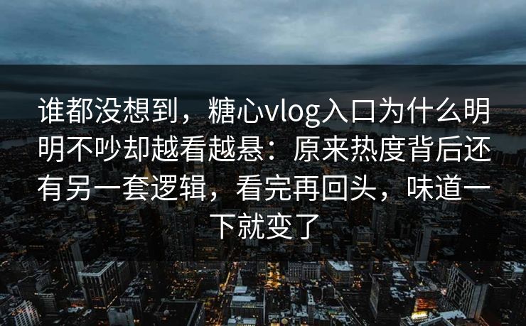 谁都没想到，糖心vlog入口为什么明明不吵却越看越悬：原来热度背后还有另一套逻辑，看完再回头，味道一下就变了
