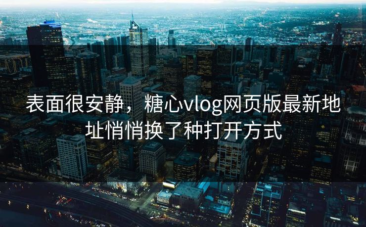 表面很安静，糖心vlog网页版最新地址悄悄换了种打开方式