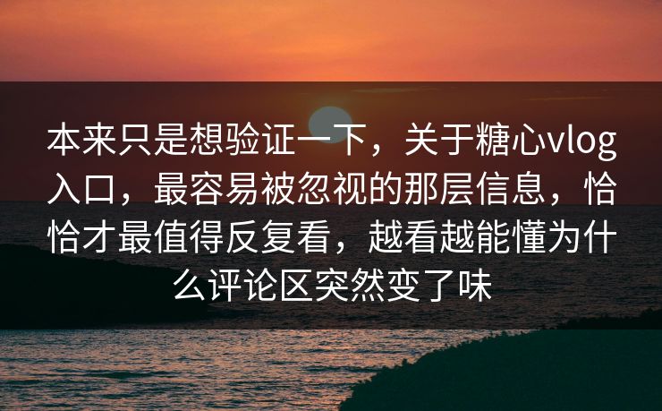 本来只是想验证一下，关于糖心vlog入口，最容易被忽视的那层信息，恰恰才最值得反复看，越看越能懂为什么评论区突然变了味