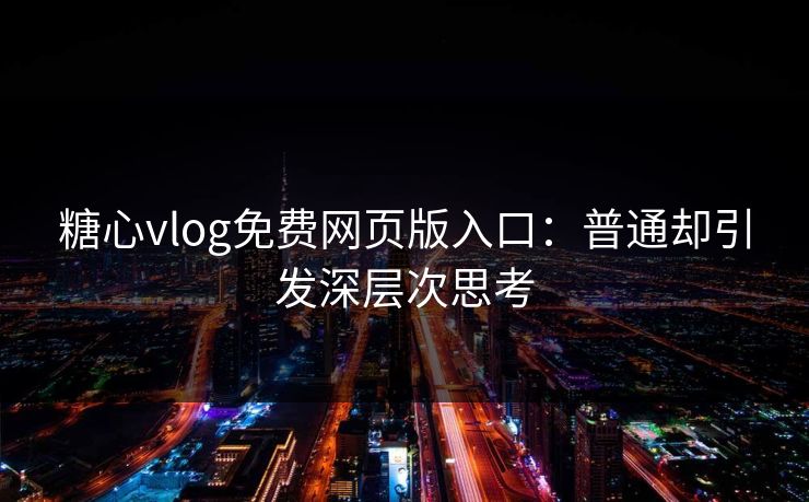 糖心vlog免费网页版入口：普通却引发深层次思考