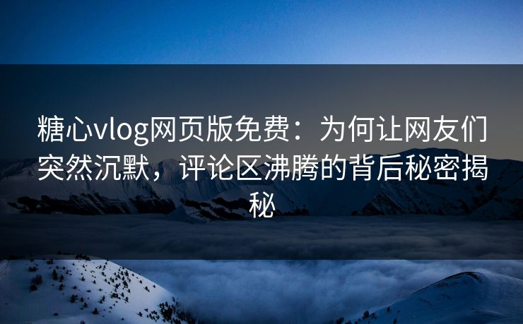 糖心vlog网页版免费：为何让网友们突然沉默，评论区沸腾的背后秘密揭秘