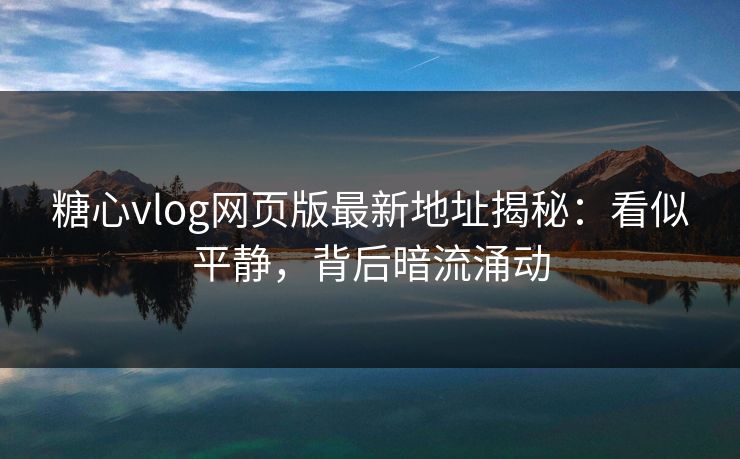 糖心vlog网页版最新地址揭秘：看似平静，背后暗流涌动