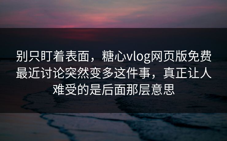 别只盯着表面，糖心vlog网页版免费最近讨论突然变多这件事，真正让人难受的是后面那层意思