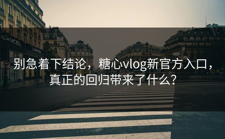 别急着下结论，糖心vlog新官方入口，真正的回归带来了什么？