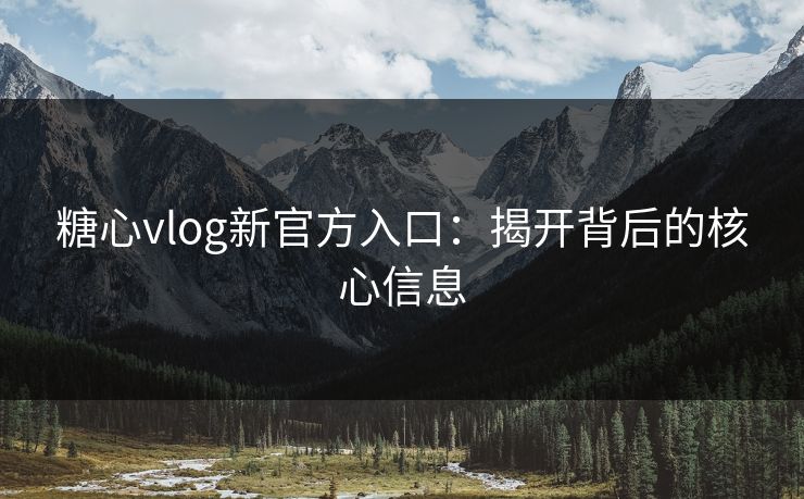 糖心vlog新官方入口：揭开背后的核心信息