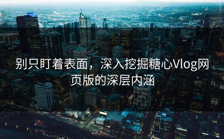 别只盯着表面，深入挖掘糖心Vlog网页版的深层内涵