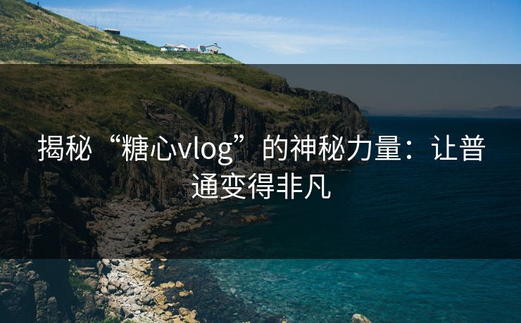 揭秘“糖心vlog”的神秘力量：让普通变得非凡