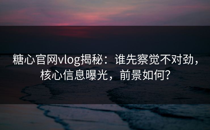 糖心官网vlog揭秘：谁先察觉不对劲，核心信息曝光，前景如何？