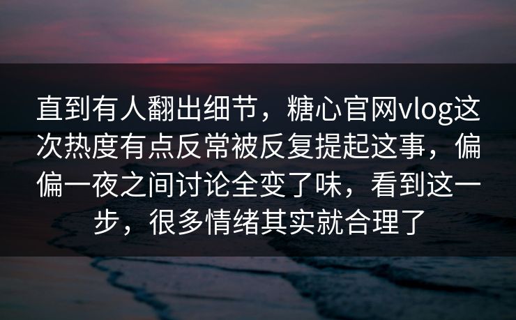 直到有人翻出细节，糖心官网vlog这次热度有点反常被反复提起这事，偏偏一夜之间讨论全变了味，看到这一步，很多情绪其实就合理了