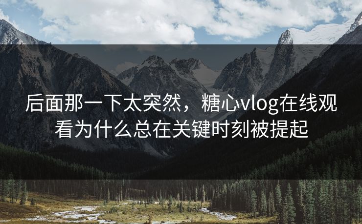 后面那一下太突然，糖心vlog在线观看为什么总在关键时刻被提起