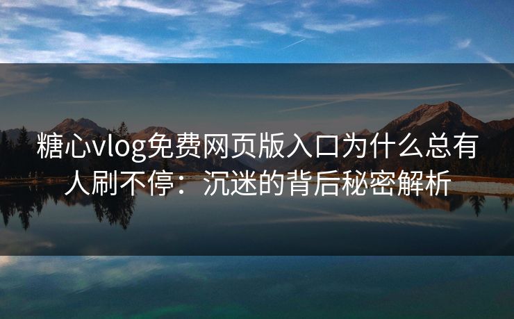 糖心vlog免费网页版入口为什么总有人刷不停：沉迷的背后秘密解析