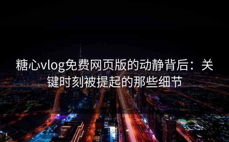 糖心vlog免费网页版的动静背后：关键时刻被提起的那些细节