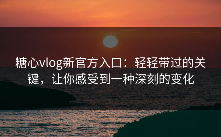 糖心vlog新官方入口：轻轻带过的关键，让你感受到一种深刻的变化