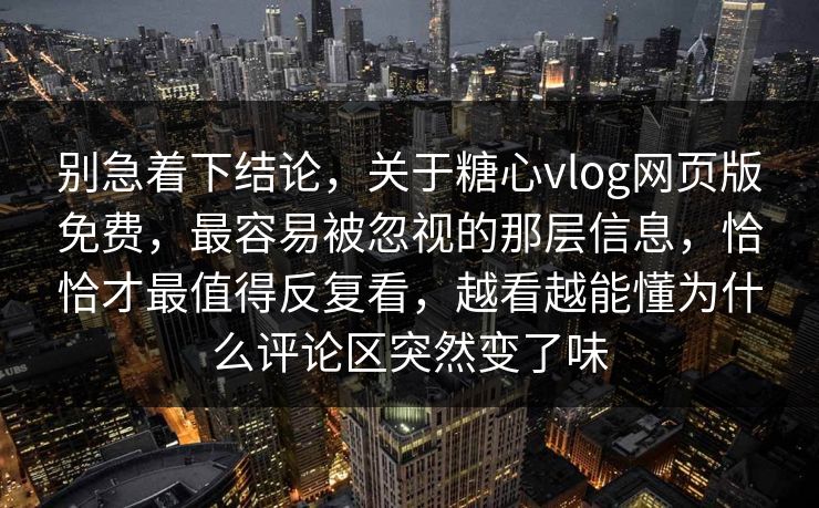 别急着下结论，关于糖心vlog网页版免费，最容易被忽视的那层信息，恰恰才最值得反复看，越看越能懂为什么评论区突然变了味