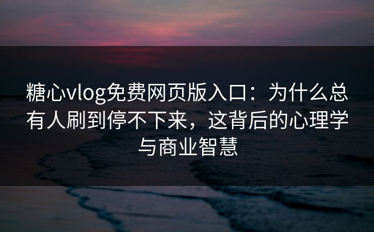 糖心vlog免费网页版入口：为什么总有人刷到停不下来，这背后的心理学与商业智慧