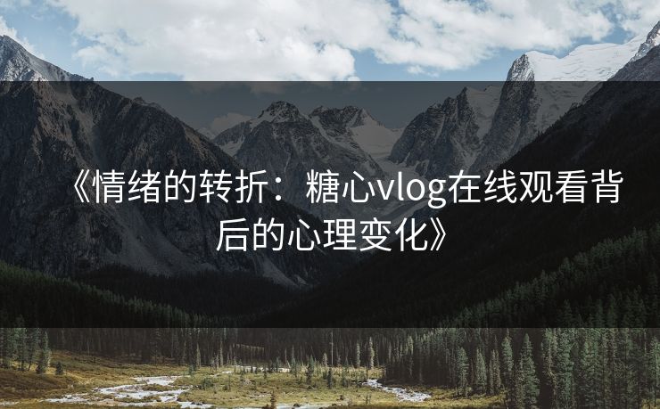 《情绪的转折：糖心vlog在线观看背后的心理变化》