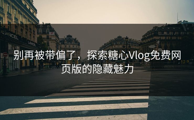 别再被带偏了，探索糖心Vlog免费网页版的隐藏魅力