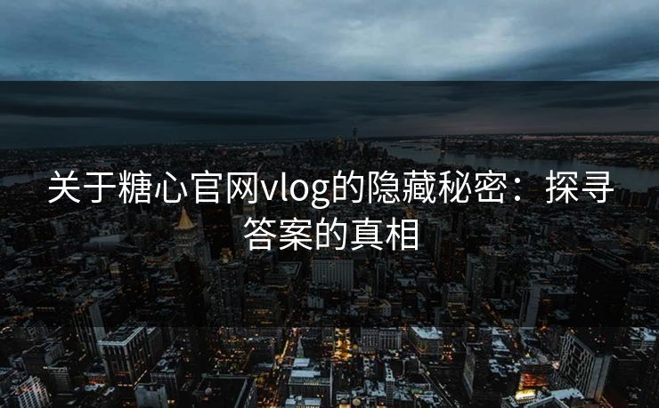 关于糖心官网vlog的隐藏秘密：探寻答案的真相