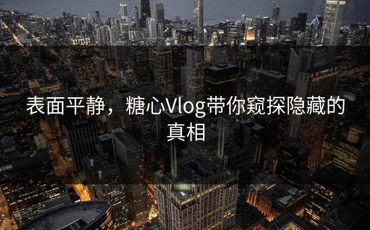 表面平静，糖心Vlog带你窥探隐藏的真相