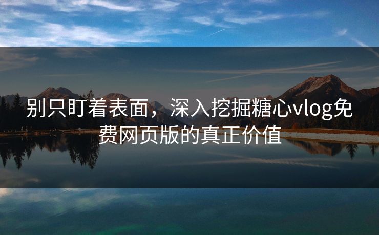 别只盯着表面，深入挖掘糖心vlog免费网页版的真正价值