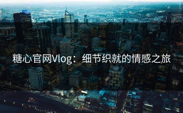 糖心官网Vlog：细节织就的情感之旅