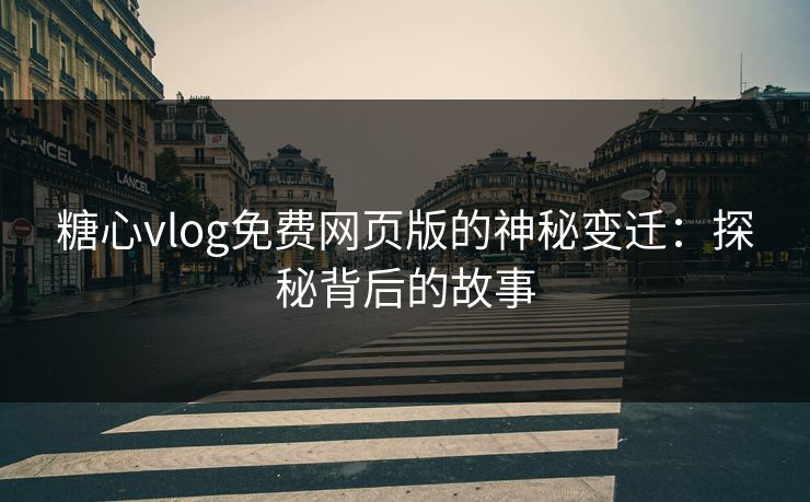 糖心vlog免费网页版的神秘变迁：探秘背后的故事