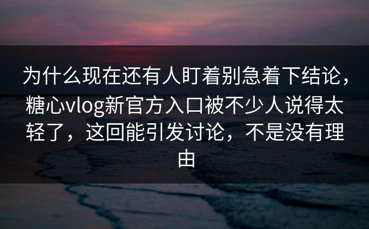 为什么现在还有人盯着别急着下结论，糖心vlog新官方入口被不少人说得太轻了，这回能引发讨论，不是没有理由