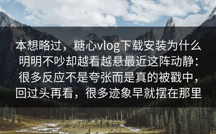 本想略过，糖心vlog下载安装为什么明明不吵却越看越悬最近这阵动静：很多反应不是夸张而是真的被戳中，回过头再看，很多迹象早就摆在那里
