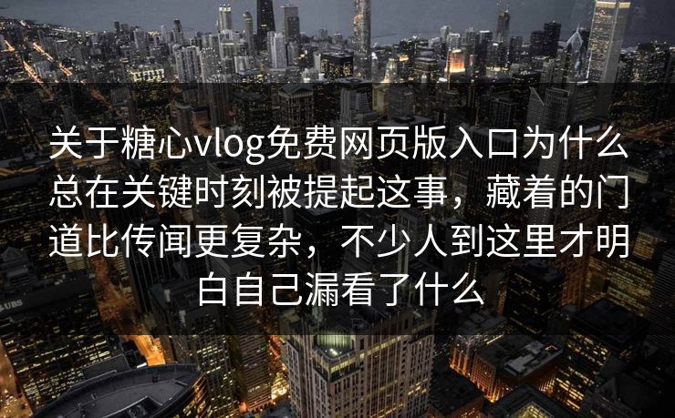 关于糖心vlog免费网页版入口为什么总在关键时刻被提起这事，藏着的门道比传闻更复杂，不少人到这里才明白自己漏看了什么