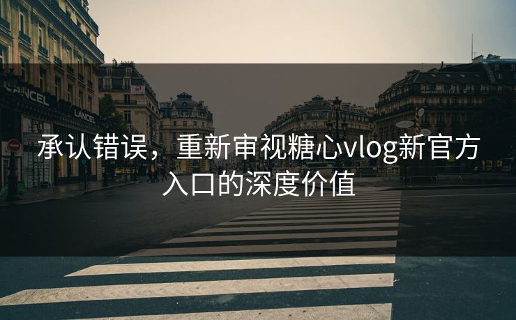 承认错误，重新审视糖心vlog新官方入口的深度价值