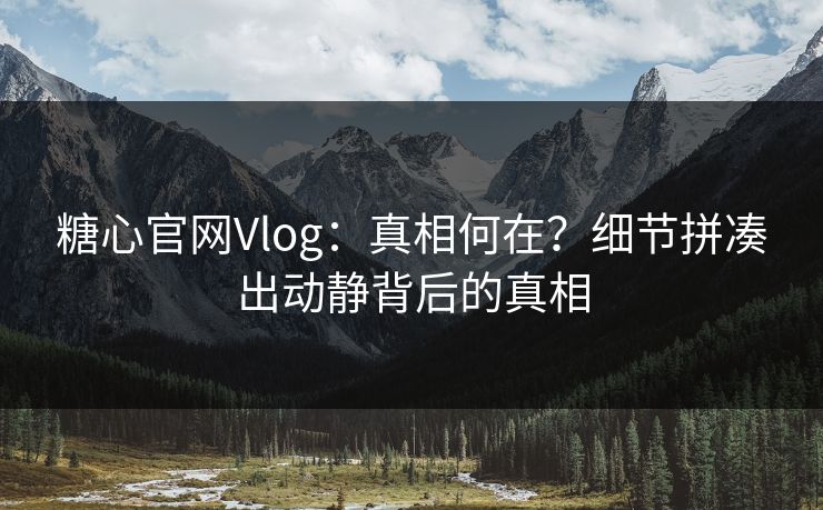 糖心官网Vlog：真相何在？细节拼凑出动静背后的真相