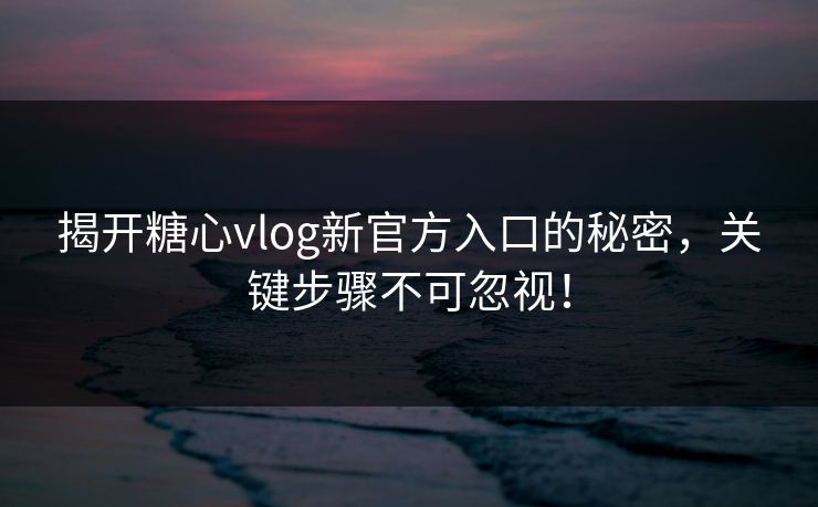 揭开糖心vlog新官方入口的秘密，关键步骤不可忽视！