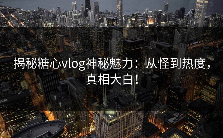 揭秘糖心vlog神秘魅力：从怪到热度，真相大白！