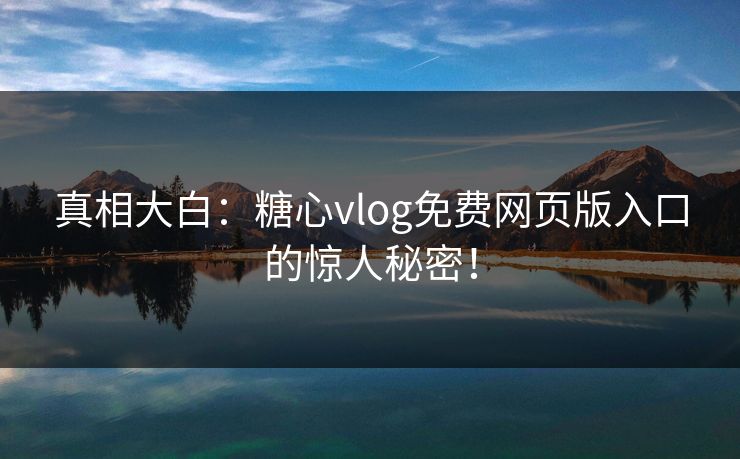 真相大白：糖心vlog免费网页版入口的惊人秘密！