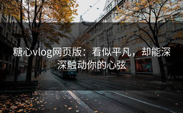 糖心vlog网页版：看似平凡，却能深深触动你的心弦