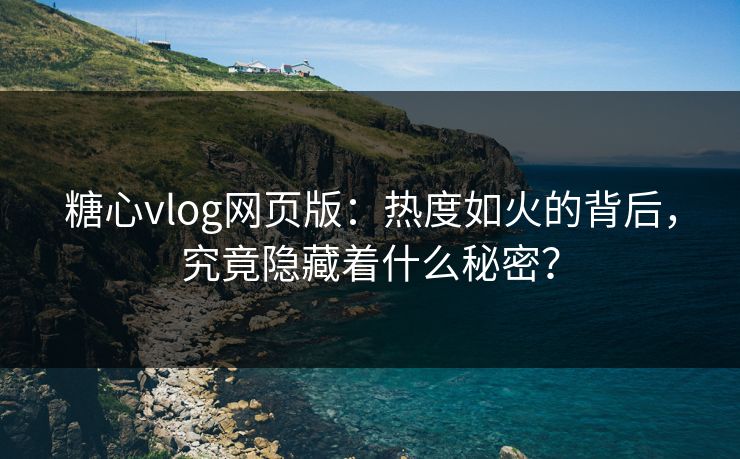 糖心vlog网页版：热度如火的背后，究竟隐藏着什么秘密？