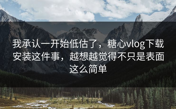 我承认一开始低估了，糖心vlog下载安装这件事，越想越觉得不只是表面这么简单