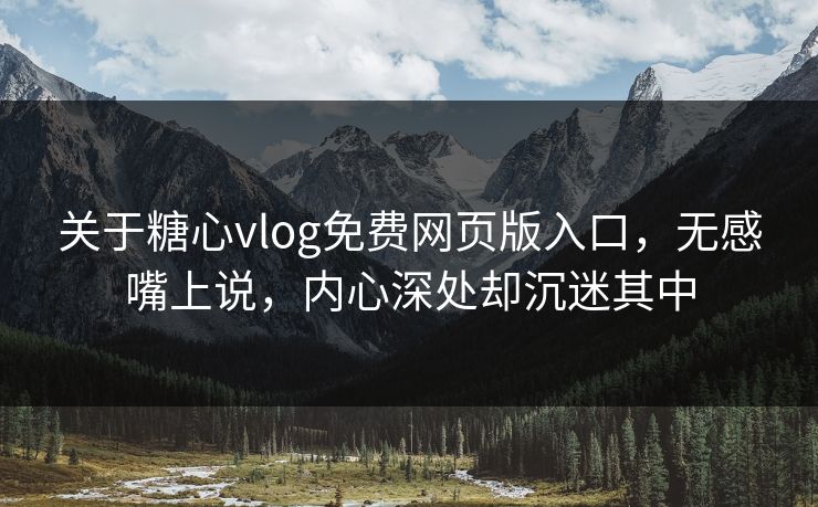 关于糖心vlog免费网页版入口，无感嘴上说，内心深处却沉迷其中