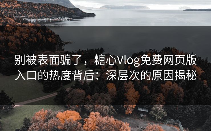 别被表面骗了，糖心Vlog免费网页版入口的热度背后：深层次的原因揭秘