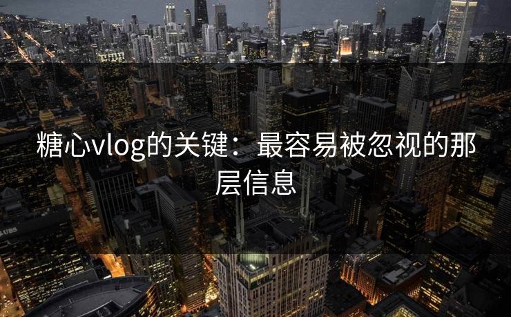 糖心vlog的关键：最容易被忽视的那层信息