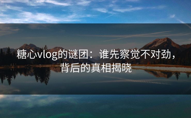 糖心vlog的谜团：谁先察觉不对劲，背后的真相揭晓