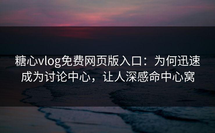 糖心vlog免费网页版入口：为何迅速成为讨论中心，让人深感命中心窝