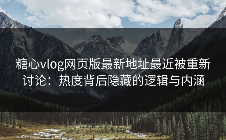 糖心vlog网页版最新地址最近被重新讨论：热度背后隐藏的逻辑与内涵