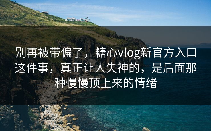 别再被带偏了，糖心vlog新官方入口这件事，真正让人失神的，是后面那种慢慢顶上来的情绪