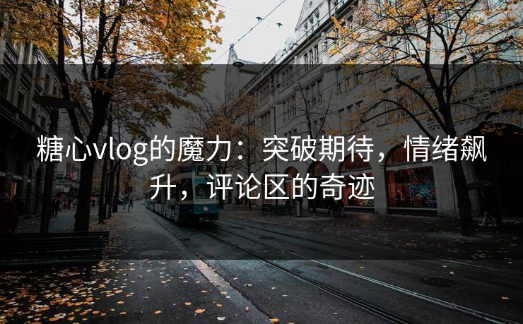 糖心vlog的魔力：突破期待，情绪飙升，评论区的奇迹