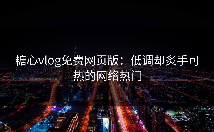 糖心vlog免费网页版：低调却炙手可热的网络热门