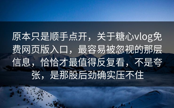 原本只是顺手点开，关于糖心vlog免费网页版入口，最容易被忽视的那层信息，恰恰才最值得反复看，不是夸张，是那股后劲确实压不住