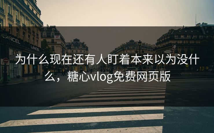为什么现在还有人盯着本来以为没什么，糖心vlog免费网页版