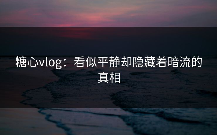 糖心vlog：看似平静却隐藏着暗流的真相