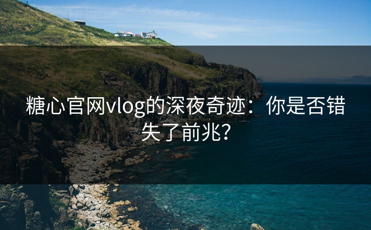 糖心官网vlog的深夜奇迹：你是否错失了前兆？
